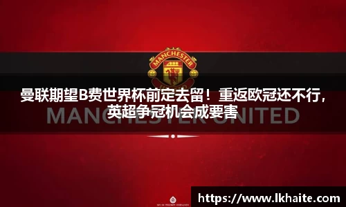 曼联期望B费世界杯前定去留！重返欧冠还不行，英超争冠机会成要害