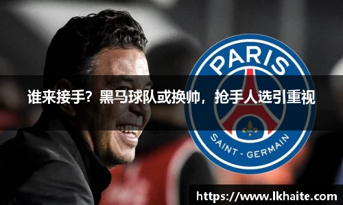 谁来接手？黑马球队或换帅，抢手人选引重视